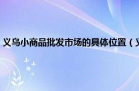 义乌小商品批发市场的具体位置（义乌小商品批发市场相关内容简介介绍）