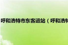 呼和浩特市东客运站（呼和浩特汽车客运东站相关内容简介介绍）