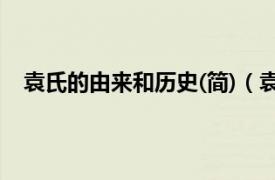 袁氏的由来和历史(简)（袁氏当国史相关内容简介介绍）