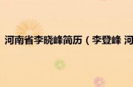 河南省李晓峰简历（李登峰 河南省特聘教授相关内容简介介绍）