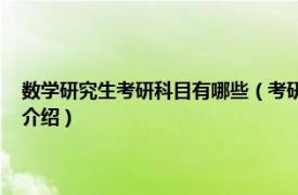 数学研究生考研科目有哪些（考研数学 研究生招生考试科目相关内容简介介绍）