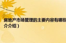 房地产市场管理的主要内容有哪些?（房地产市场管理 经济术语相关内容简介介绍）