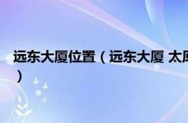 远东大厦位置（远东大厦 太原市远东大厦楼盘相关内容简介介绍）