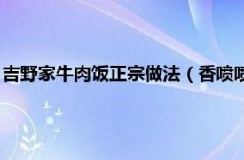 吉野家牛肉饭正宗做法（香喷喷吉野家牛肉饭相关内容简介介绍）