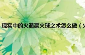 现实中的火遁豪火球之术怎么做（火遁又旅豪火球之术相关内容简介介绍）