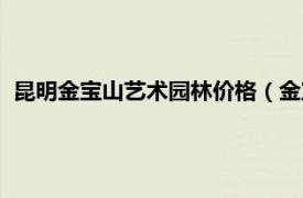 昆明金宝山艺术园林价格（金宝山艺术园林相关内容简介介绍）