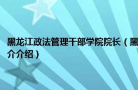 黑龙江政法管理干部学院院长（黑龙江省政法管理干部学院学报相关内容简介介绍）