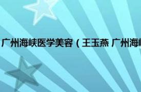 广州海峡医学美容（王玉燕 广州海峡医疗美容医院医生相关内容简介介绍）