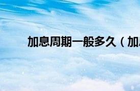 加息周期一般多久（加息周期相关内容简介介绍）