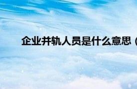 企业并轨人员是什么意思（企业并轨相关内容简介介绍）