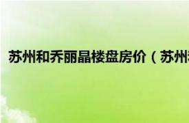 苏州和乔丽晶楼盘房价（苏州和乔丽晶公寓相关内容简介介绍）