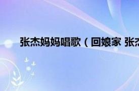 张杰妈妈唱歌（回娘家 张杰演唱歌曲相关内容简介介绍）