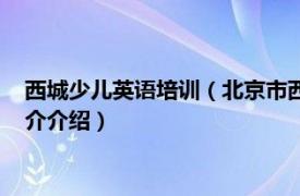 西城少儿英语培训（北京市西城区阶梯英语培训学校相关内容简介介绍）