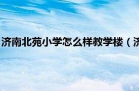 济南北苑小学怎么样教学楼（济南市北苑小学相关内容简介介绍）