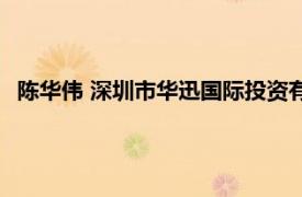 陈华伟 深圳市华迅国际投资有限公司董事长相关内容简介介绍