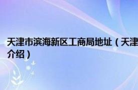 天津市滨海新区工商局地址（天津市滨海新区工商行政管理局相关内容简介介绍）