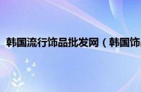 韩国流行饰品批发网（韩国饰品网站货源网相关内容简介介绍）