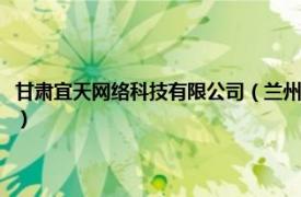 甘肃宜天网络科技有限公司（兰州宜天网络科技有限公司相关内容简介介绍）