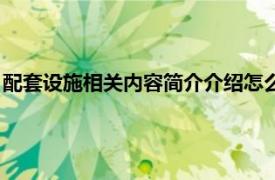 配套设施相关内容简介介绍怎么写（配套设施相关内容简介介绍）