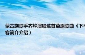 蒙古族歌手齐峰演唱这首草原歌曲《下马酒之歌》（下马酒之歌 齐峰演唱的歌曲相关内容简介介绍）