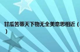 甘瓜苦蒂天下物无全美意思相近（甘瓜苦蒂天下物无全美相关内容简介介绍）