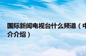 国际新闻电视台什么频道（中国国际电视台新闻频道相关内容简介介绍）