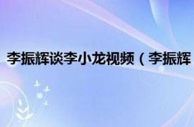 李振辉谈李小龙视频（李振辉 李小龙的弟弟相关内容简介介绍）