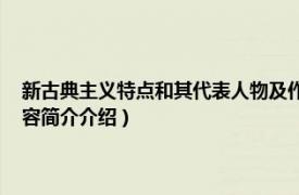 新古典主义特点和其代表人物及作品（新古典主义 新古典主义文化相关内容简介介绍）