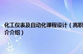 化工仪表及自动化课程设计（高职高专教材：化工自动化及仪表相关内容简介介绍）