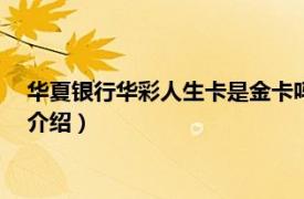 华夏银行华彩人生卡是金卡吗?（华彩财富卡 金卡相关内容简介介绍）