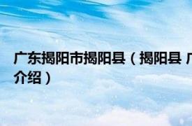 广东揭阳市揭阳县（揭阳县 广东省粤东地区揭阳县相关内容简介介绍）