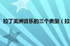 拉丁美洲音乐的三个类型（拉丁美洲的音乐相关内容简介介绍）