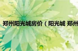 郑州阳光城房价（阳光城 郑州市阳光城楼盘相关内容简介介绍）