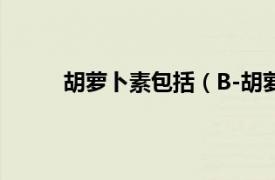 胡萝卜素包括（B-胡萝卜素相关内容简介介绍）