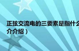 正弦交流电的三要素是指什么（正弦交流电的三要素相关内容简介介绍）