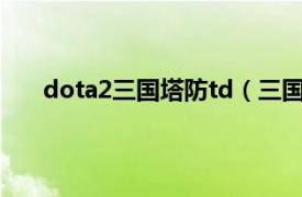 dota2三国塔防td（三国TD塔防相关内容简介介绍）