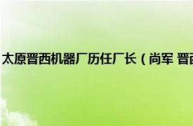 太原晋西机器厂历任厂长（尚军 晋西机器厂高级工程师相关内容简介介绍）