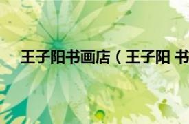 王子阳书画店（王子阳 书画经纪人相关内容简介介绍）