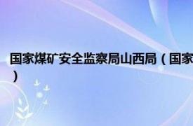 国家煤矿安全监察局山西局（国家矿山安全监察局山西局相关内容简介介绍）