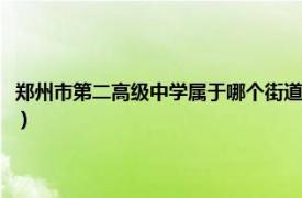 郑州市第二高级中学属于哪个街道（郑州市第二高级中学相关内容简介介绍）