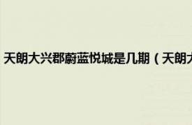 天朗大兴郡蔚蓝悦城是几期（天朗大兴郡四期蔚蓝春城相关内容简介介绍）