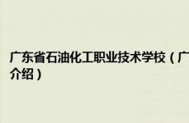 广东省石油化工职业技术学校（广东省石油化工职业技术学校相关内容简介介绍）