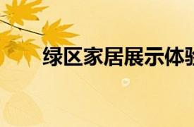 绿区家居展示体验中心相关内容介绍