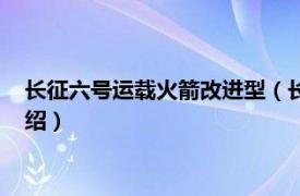 长征六号运载火箭改进型（长征六号改运载火箭相关内容简介介绍）