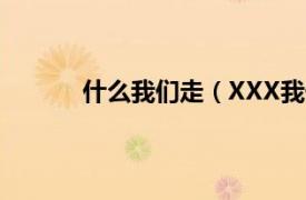 什么我们走（XXX我们走相关内容简介介绍）