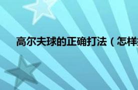 高尔夫球的正确打法（怎样打高尔夫球相关内容简介介绍）