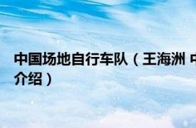 中国场地自行车队（王海洲 中国场地自行车运动员相关内容简介介绍）