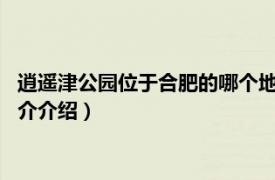 逍遥津公园位于合肥的哪个地方?（合肥逍遥津动物园相关内容简介介绍）