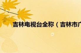 吉林电视台全称（吉林市广播电视台相关内容简介介绍）