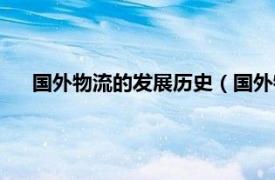 国外物流的发展历史（国外物流发展史相关内容简介介绍）